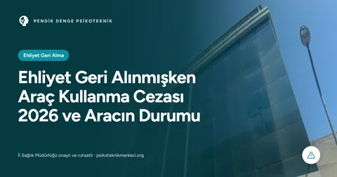 Ehliyet Geri Alınmışken Araç Kullanma Cezası 2026 ve Aracın Durumu