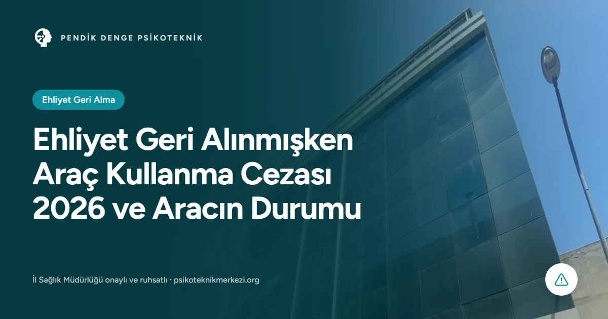 Ehliyet Geri Alınmışken Araç Kullanma Cezası 2026 ve Aracın Durumu - Pendik Denge Psikoteknik Merkezi