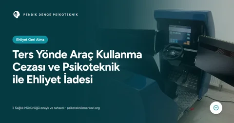 Ters Yönde Araç Kullanma Cezası ve Psikoteknik ile Ehliyet İadesi